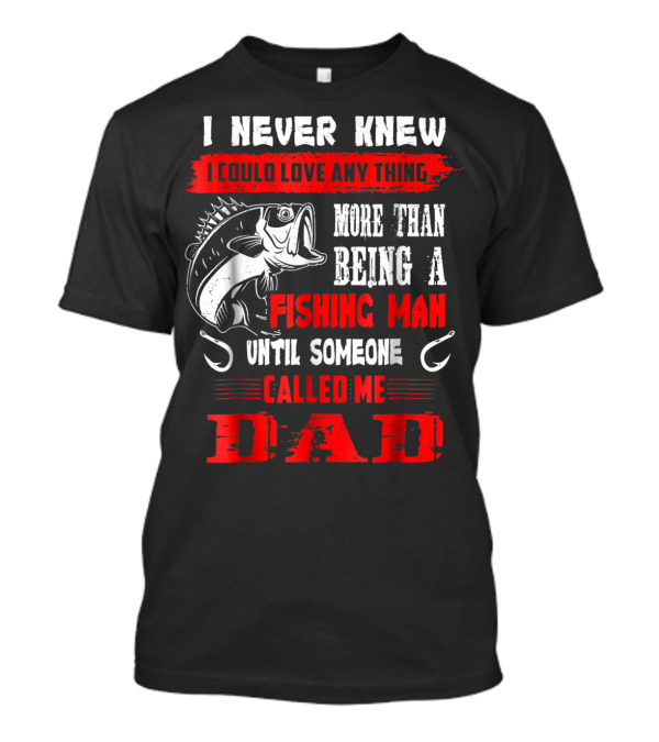 I Never Knew I Could Love Anything More Than Being A Fishing Man Until Someone Called Me Dad T-Shirt