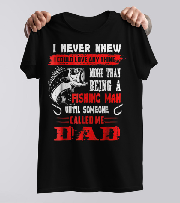 I Never Knew I Could Love Anything More Than Being A Fishing Man Until Someone Called Me Dad T-Shirt