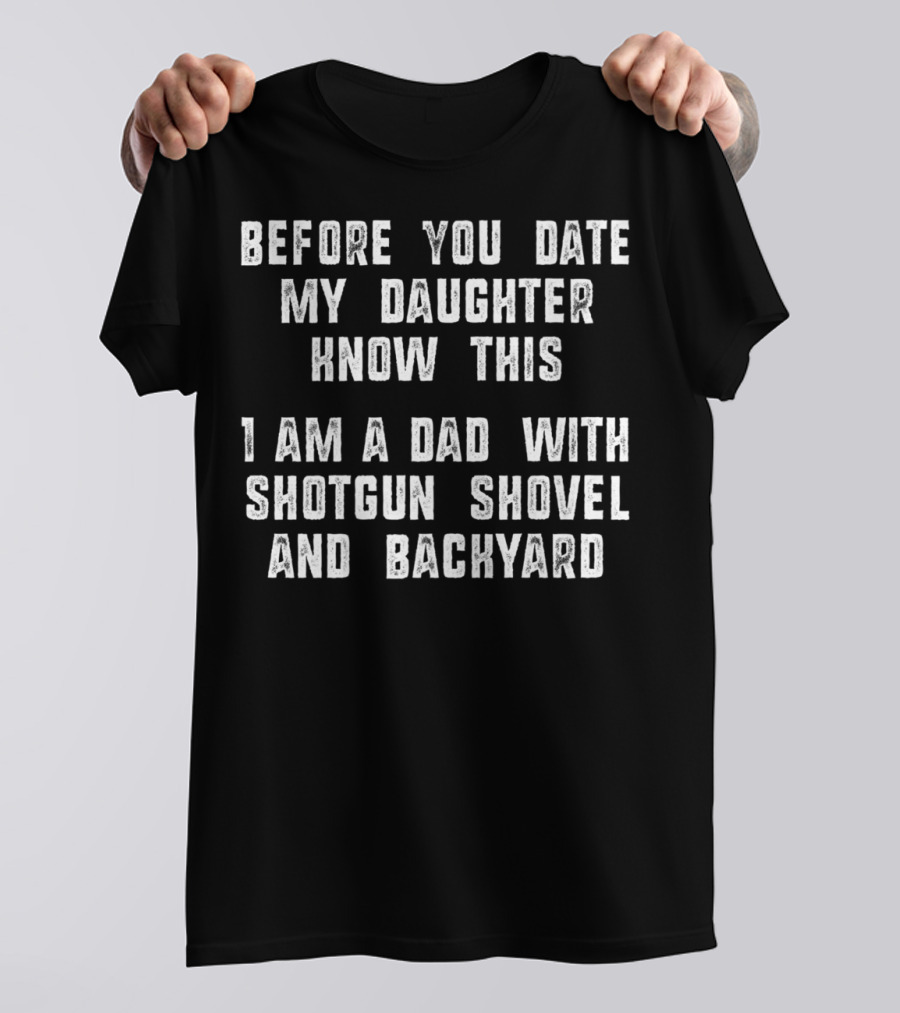 Before You Date My Daughter Know This I Am A Dad With Shotgun Shovel And Backyard T-Shirt