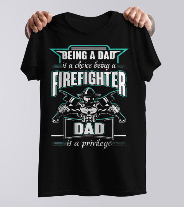 Being A Dad Is A Choice Being A Firefighter Dad Is A Privilege T-Shirt