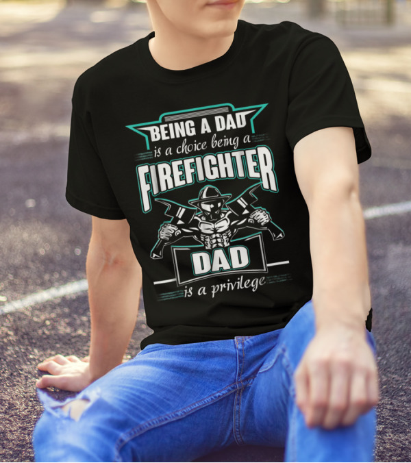 Being A Dad Is A Choice Being A Firefighter Dad Is A Privilege T-Shirt