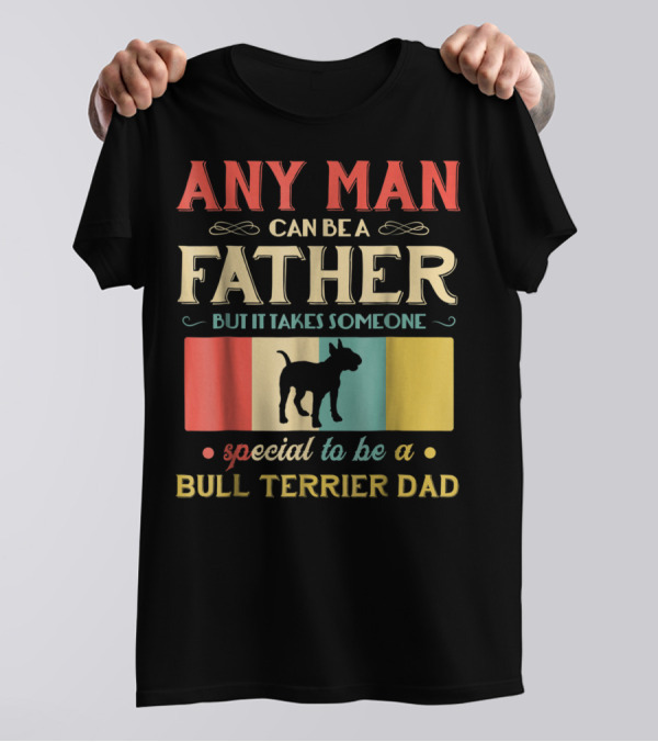 Any Man Can Be A Father But It Takes Someone Special To Be A Bull Terrier Dad T-Shirt
