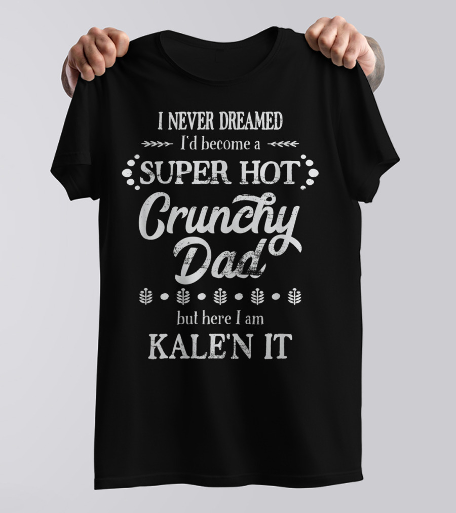 I Never Dreamed I'd Become A Super Hot Crunchy Dad But Here I Am Kalen It T-Shirt