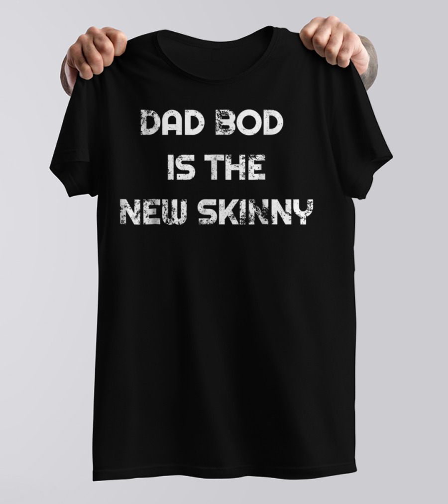 Dad Bod Is The New Skinny T-Shirt
