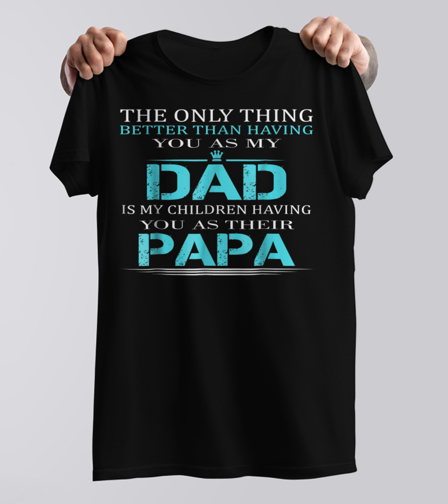 THE ONLY THING BETTER THAN HAVING YOU AS MY DAD IS MY CHILDREN HAVING YOU AS THEIR PAPA T-Shirt