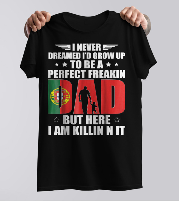 I Never Dreamed I'd Grow Up To Be A Perfect Freakin Dad Portugal Flag But Here I Am Killin N It T-Shirt