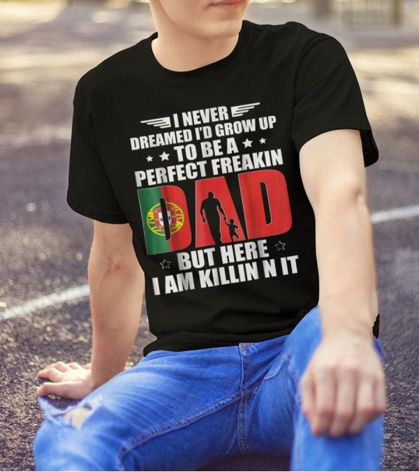 I Never Dreamed I'd Grow Up To Be A Perfect Freakin Dad Portugal Flag But Here I Am Killin N It T-Shirt