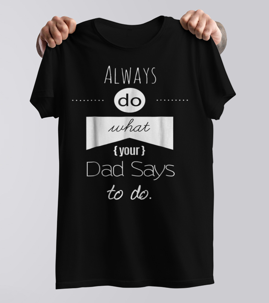 Always Do What Your Dad Says To Do T-Shirt