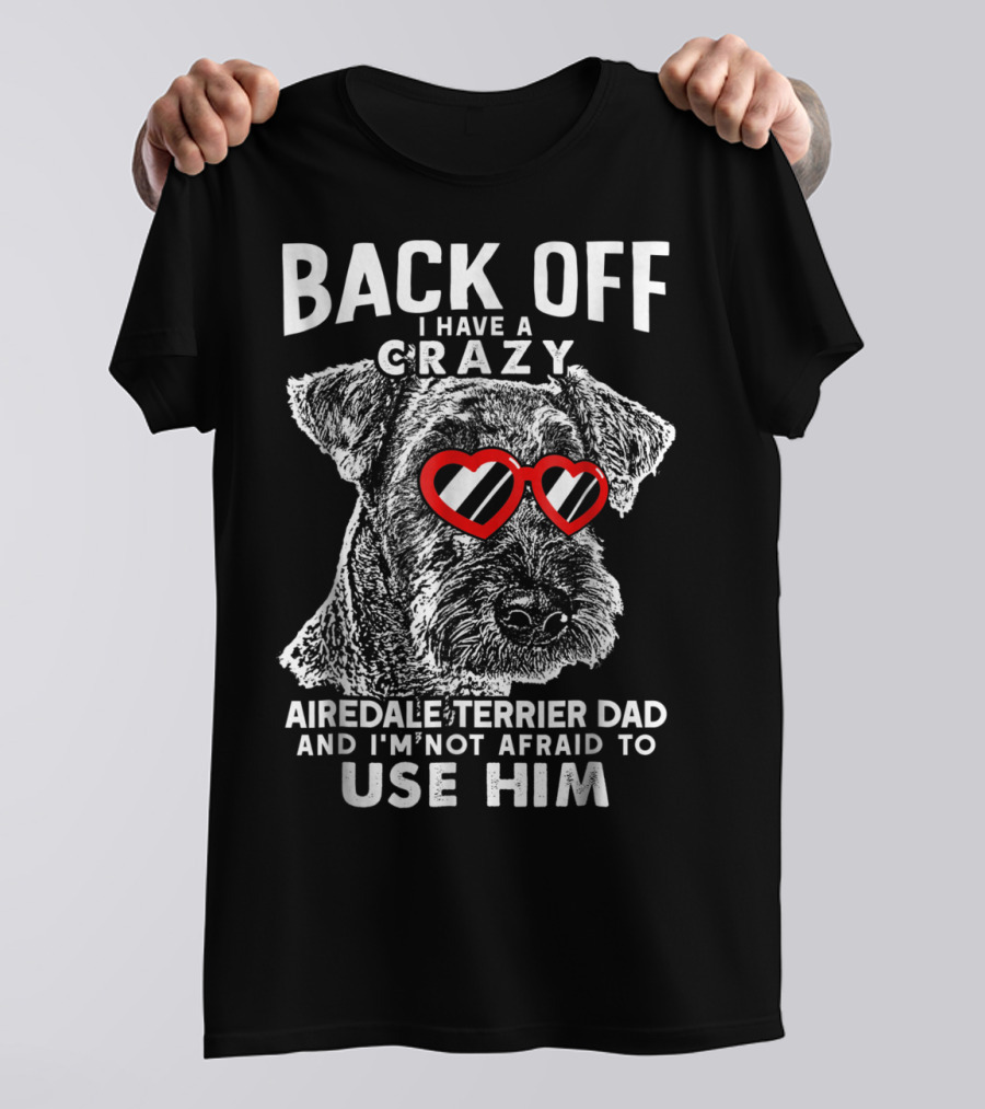Back Off I Have A Crazy Airedale Terrier Dad And I'm Not Afraid To Use Him T-Shirt