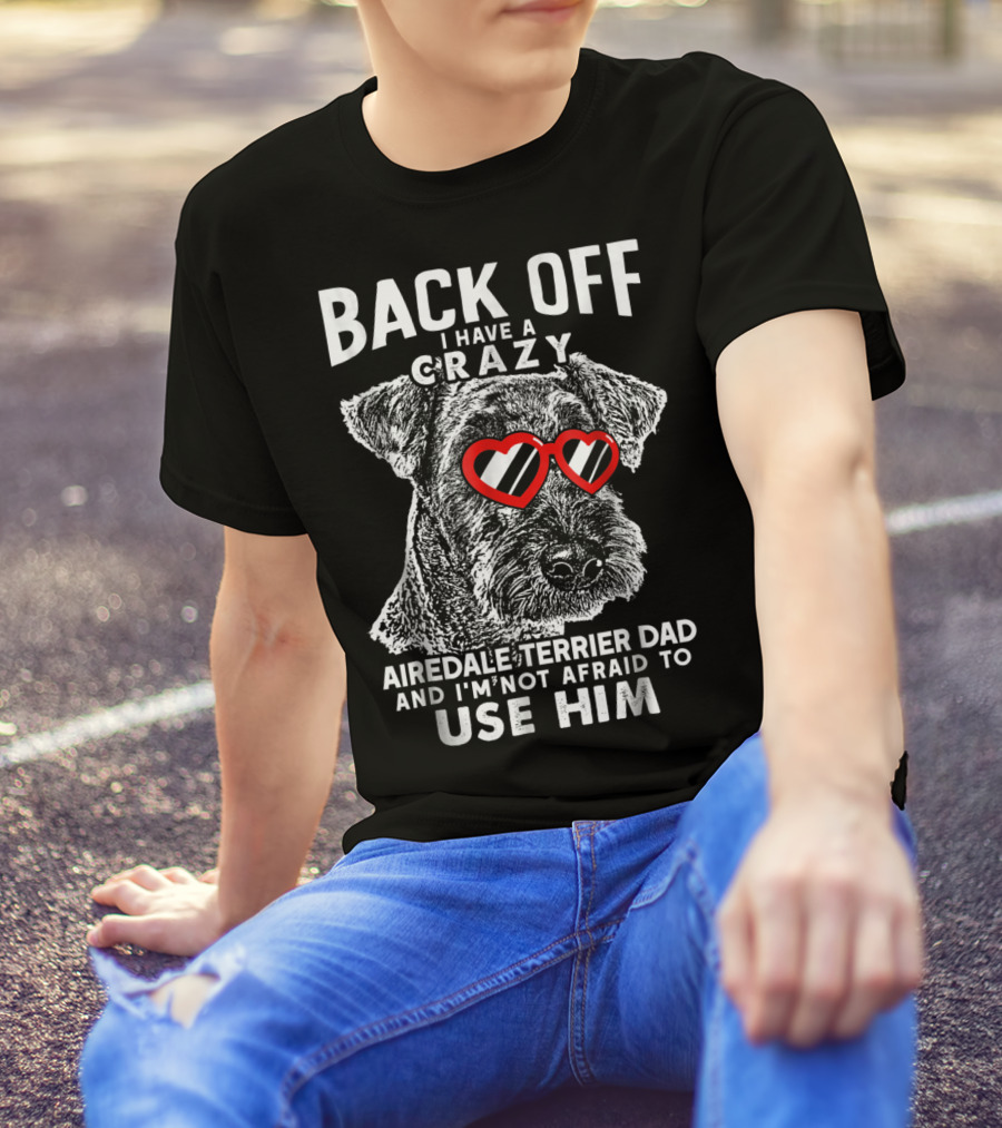 Back Off I Have A Crazy Airedale Terrier Dad And I'm Not Afraid To Use Him T-Shirt