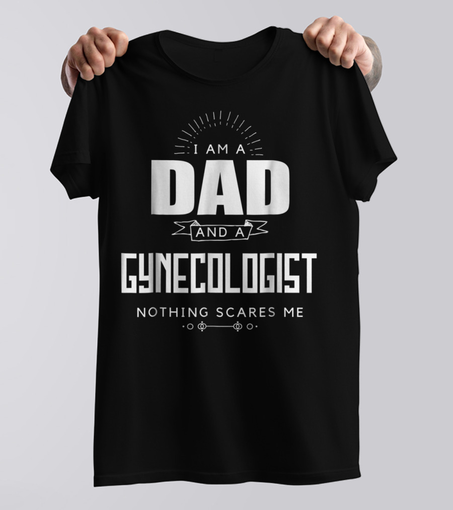 I Am A Dad And A Gynecologist Nothing Scares Me T-Shirt