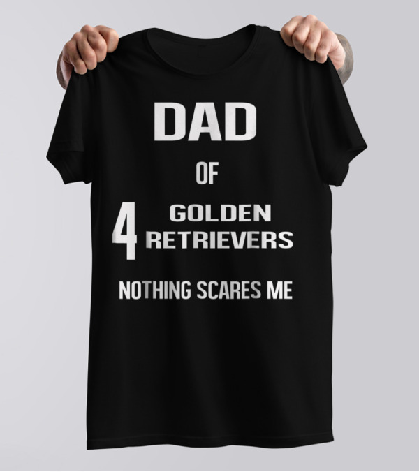 Dad Of Four Golden Retrievers Nothing Scares Me T-Shirt