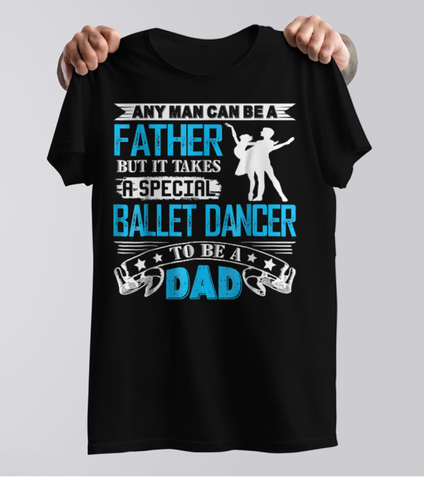 Any Man Can Be A Father But It Takes A Special Ballet Dancer To Be A Dad T-Shirt