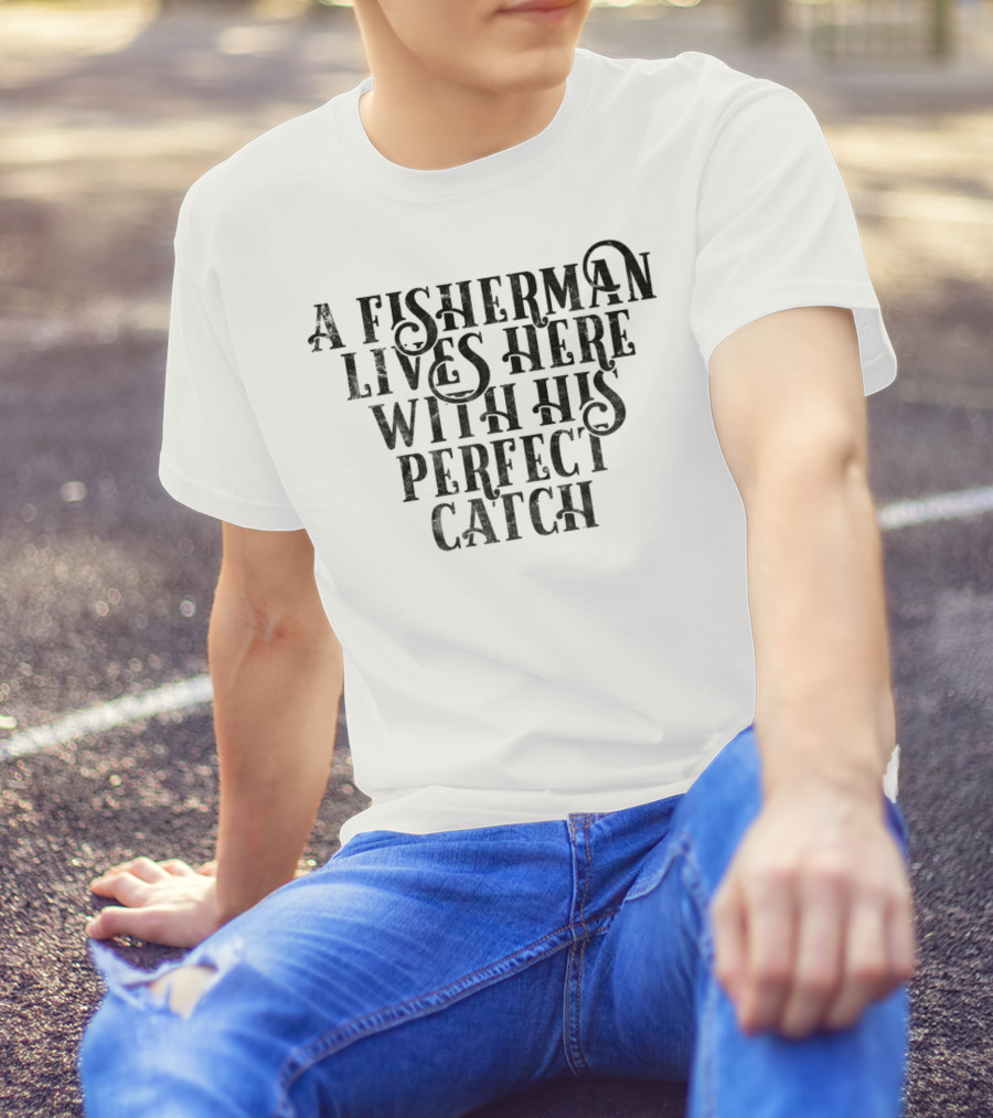 A Fisherman Lives Here With His Perfect Catch T-Shirt