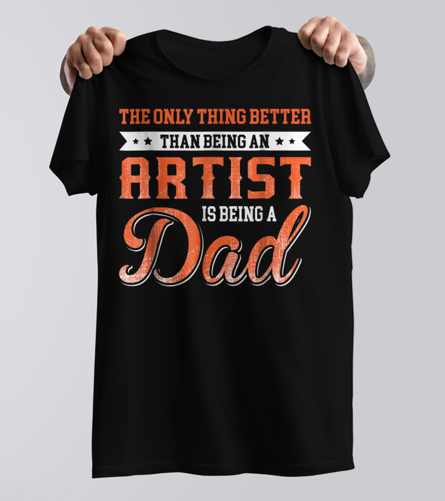 The Only Thing Better Than Being An Artist Is Being A Dad T-Shirt