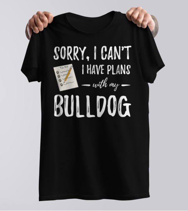 Sorry I Can't I Have Plans With My Bulldog Dog Mom Or Dog Dad Idea29 T-Shirt