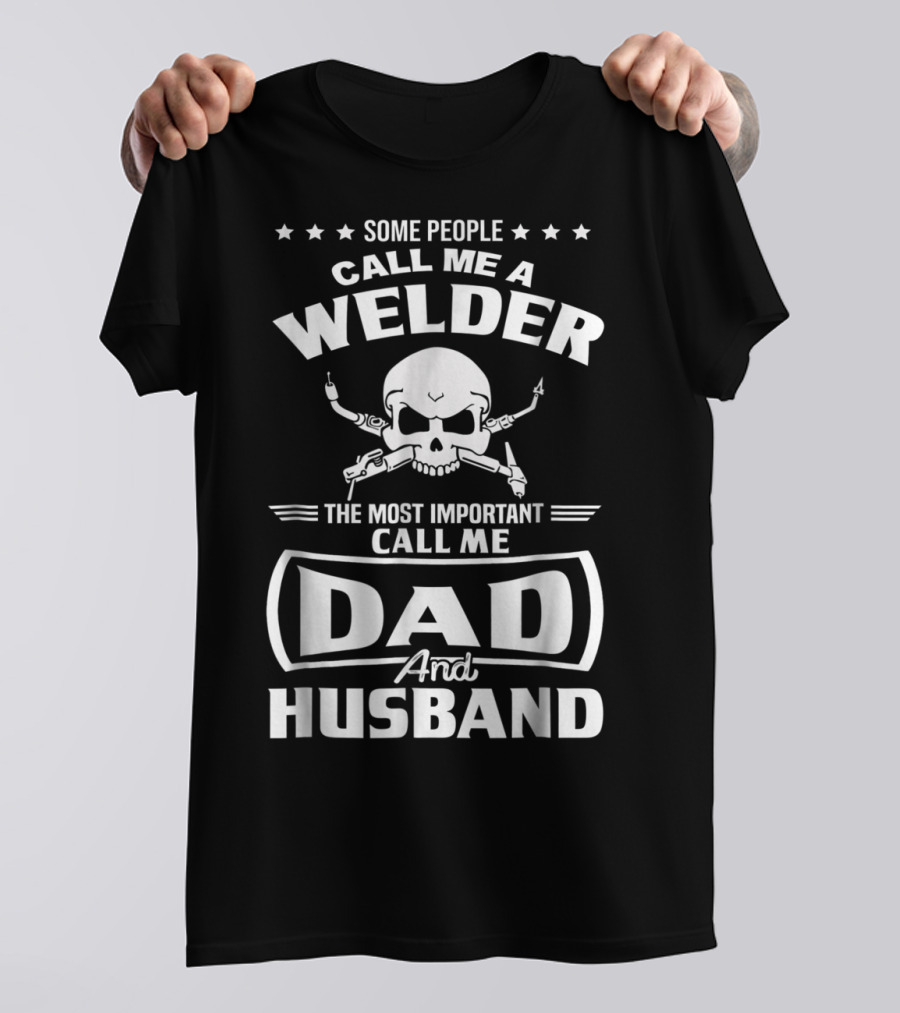 Some People Call Me A Welder The Most Important Call Me Dad And Husband T-Shirt