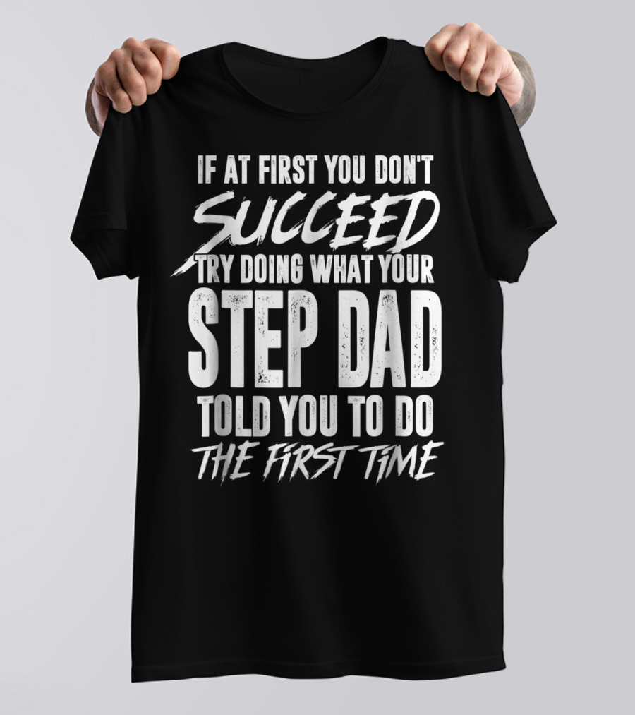 If At First You Don't Succeed Try Doing What Your Step Dad Told You To Do The First Time T-Shirt