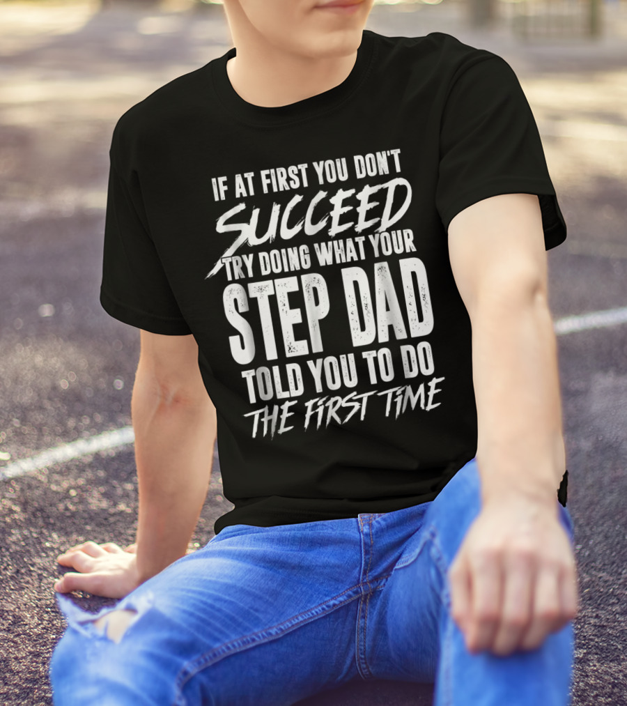 If At First You Don't Succeed Try Doing What Your Step Dad Told You To Do The First Time T-Shirt
