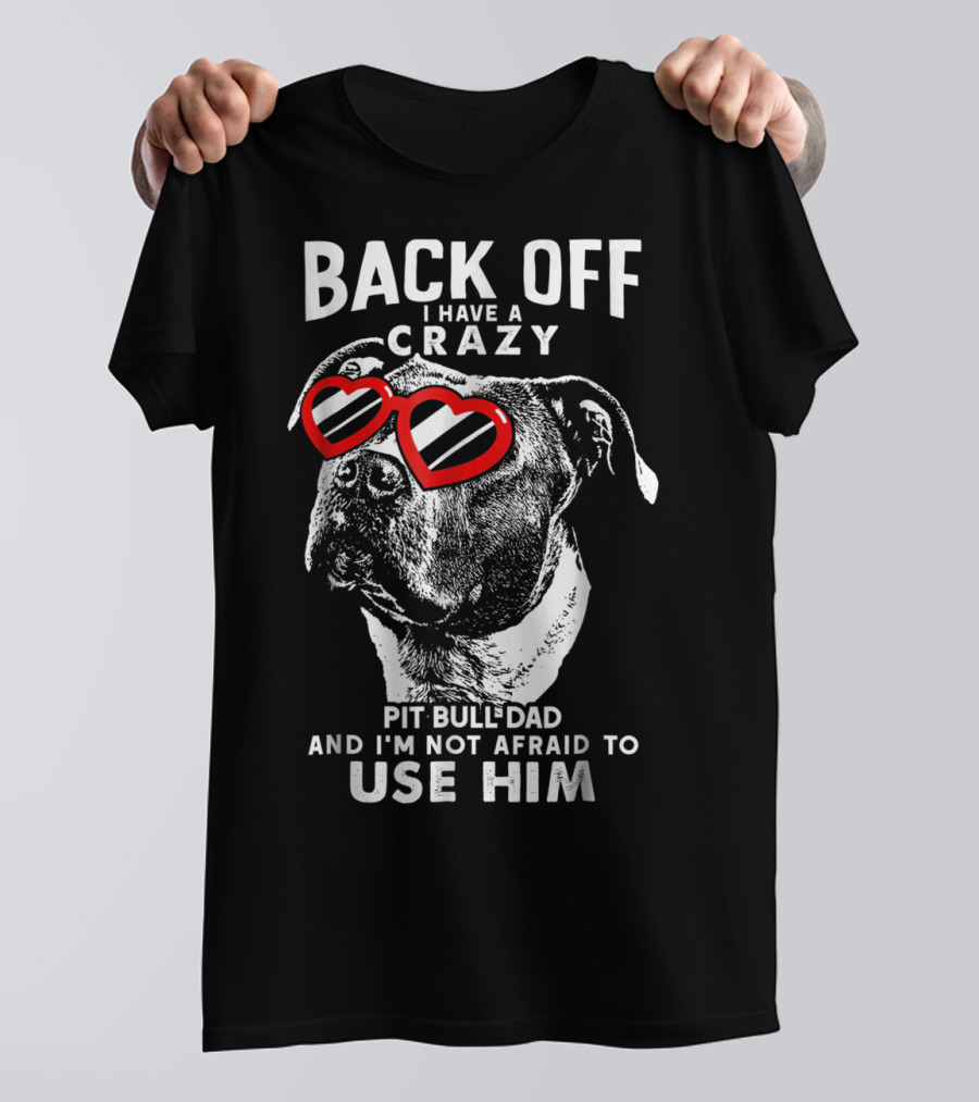 BACK OFF I HAVE A CRAZY PIT BULL DAD AND I'M NOT AFRAID TO USE HIM T-Shirt