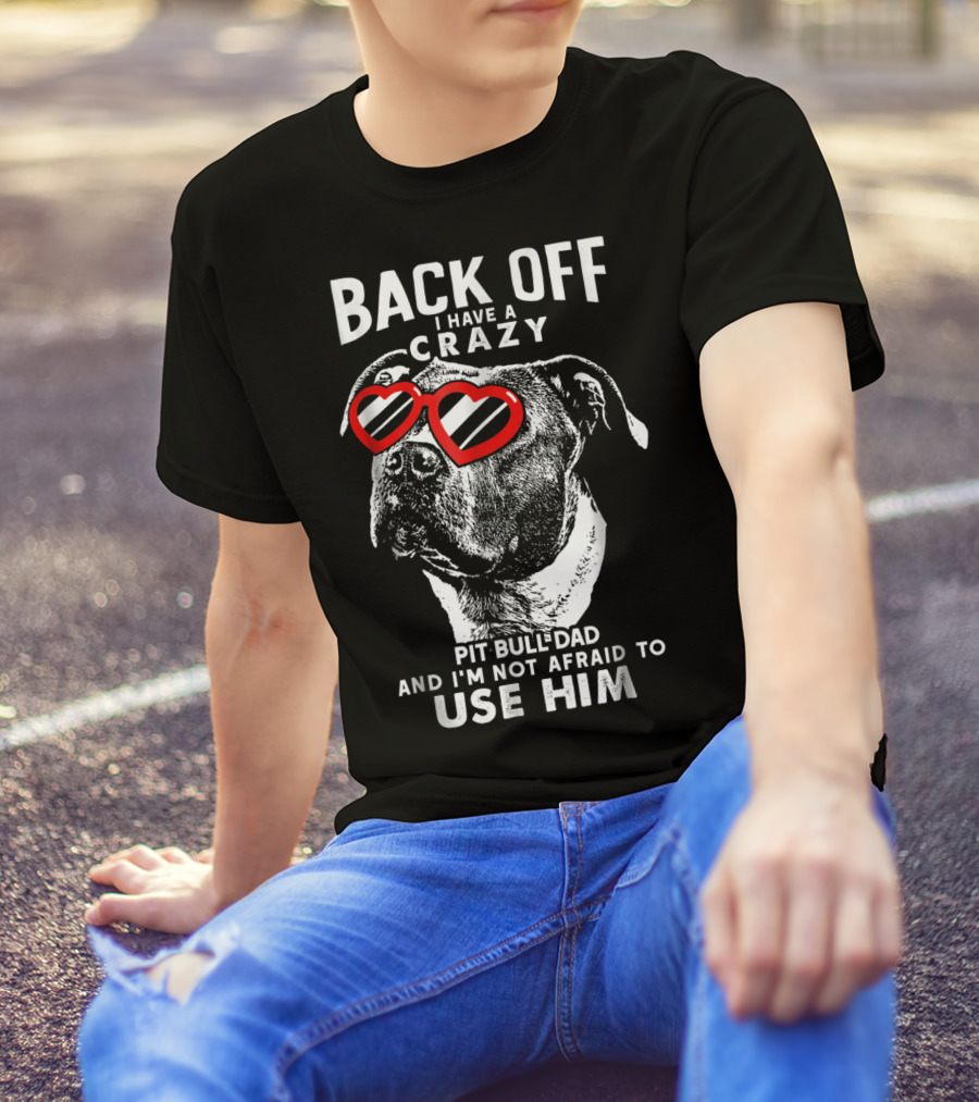 BACK OFF I HAVE A CRAZY PIT BULL DAD AND I'M NOT AFRAID TO USE HIM T-Shirt