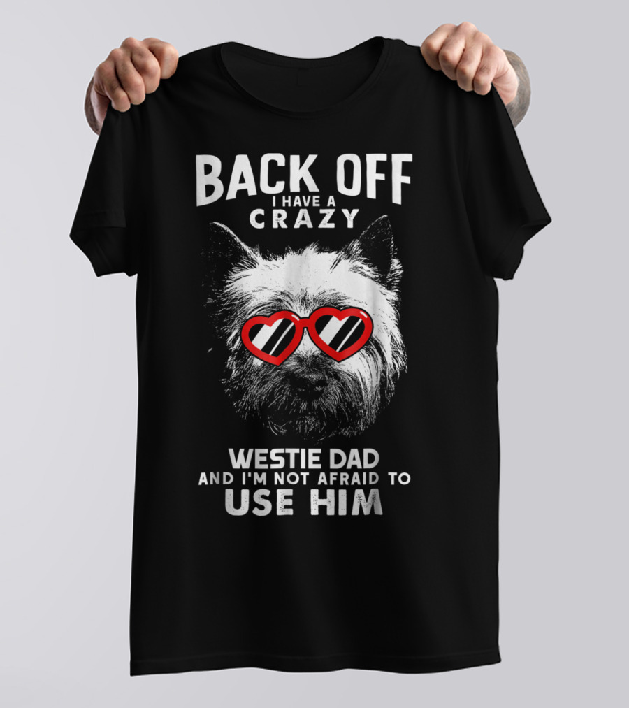 Back Off I Have A Crazy Westie Dad And I'm Not Afraid To Use Him T-Shirt