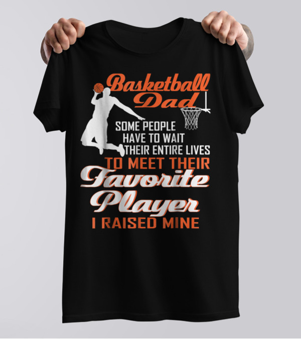 Basketball Dad Some People Have To Wait Their Entire Lives To Meet Their Favorite Player I Raised Mine T-Shirt