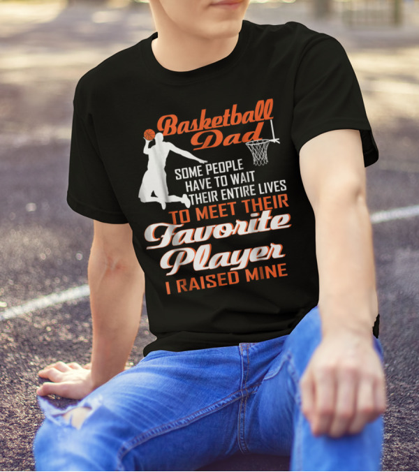 Basketball Dad Some People Have To Wait Their Entire Lives To Meet Their Favorite Player I Raised Mine T-Shirt