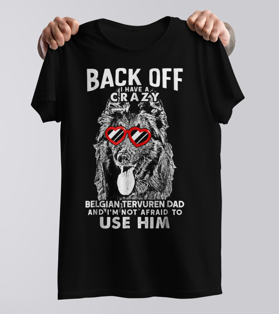 Back Off I Have A Crazy Belgian Tervuren Dad And I'm Not Afraid To Use Him T-Shirt