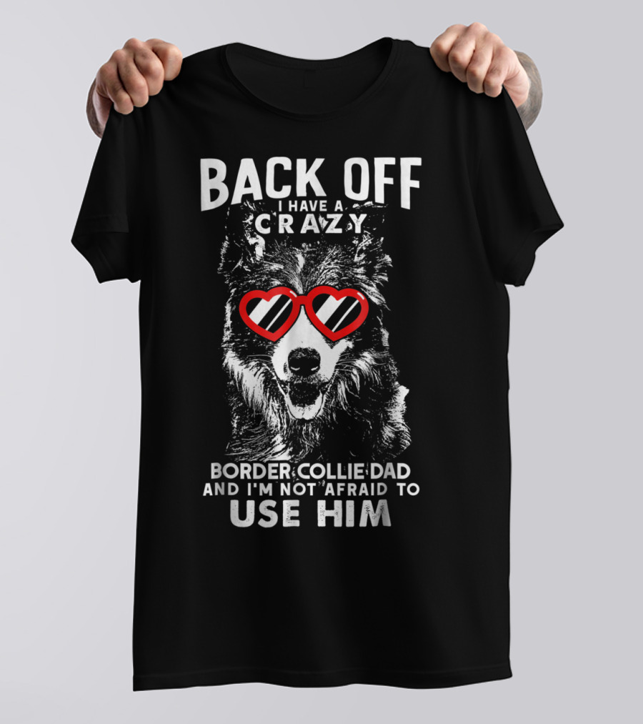 BACK OFF I HAVE A CRAZY BORDER COLLIE DAD AND I'M NOT AFRAID TO USE HIM T-Shirt