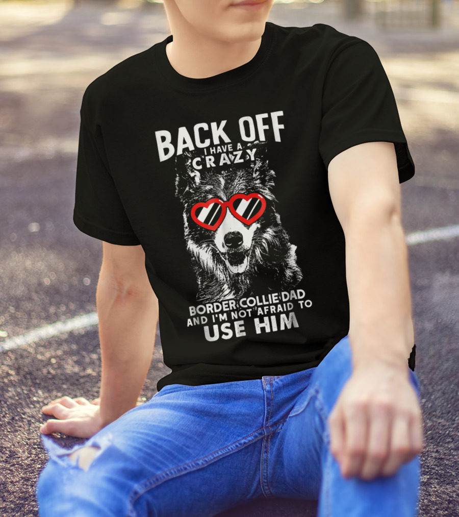 BACK OFF I HAVE A CRAZY BORDER COLLIE DAD AND I'M NOT AFRAID TO USE HIM T-Shirt