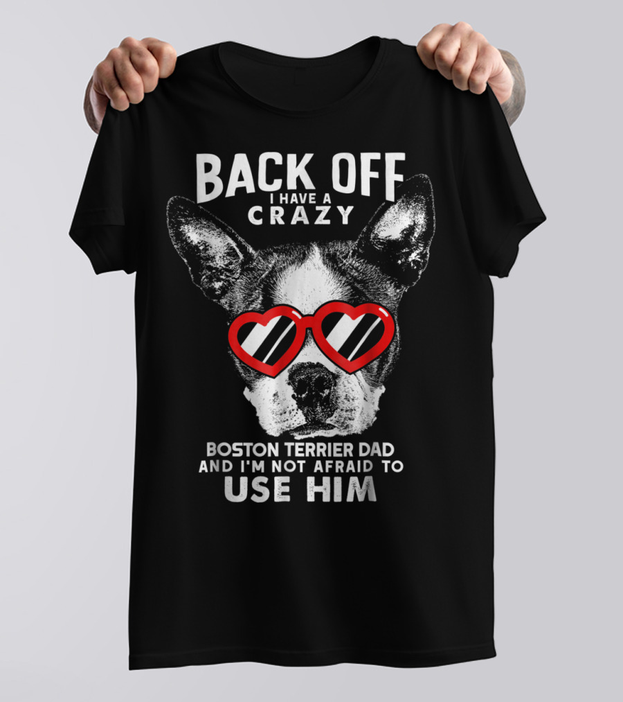 BACK OFF I HAVE A CRAZY BOSTON TERRIER DAD AND I'M NOT AFRAID TO USE HIM T-Shirt