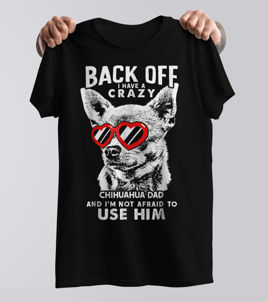 Back Off I Have A Crazy Chihuahua Dad And I'm Not Afraid To Use Him T-Shirt