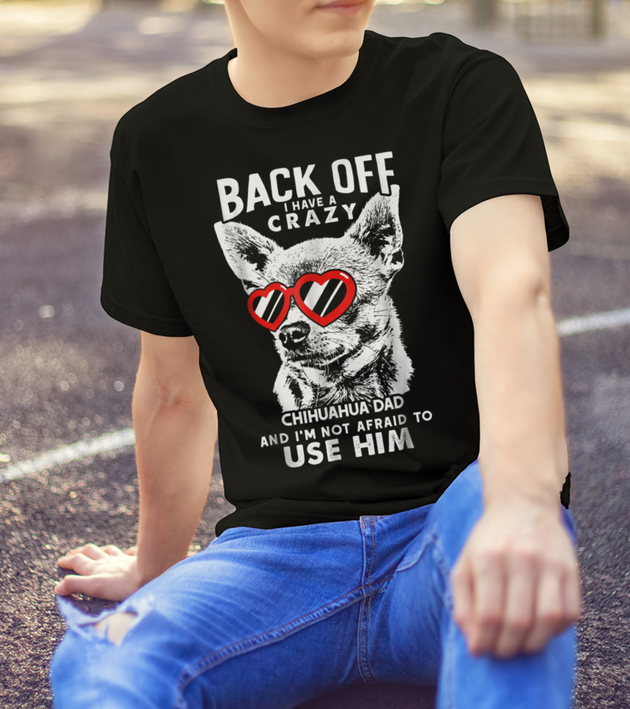 Back Off I Have A Crazy Chihuahua Dad And I'm Not Afraid To Use Him T-Shirt