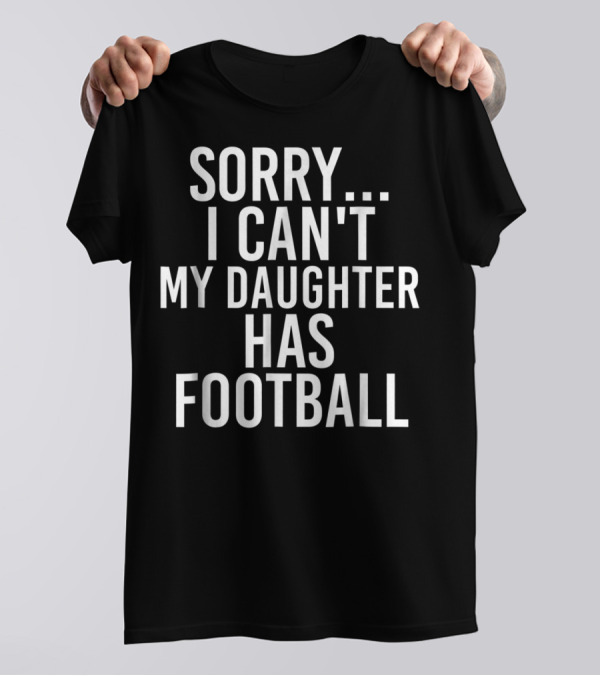 Sorry I Can't My Daughter Has Football T-Shirt