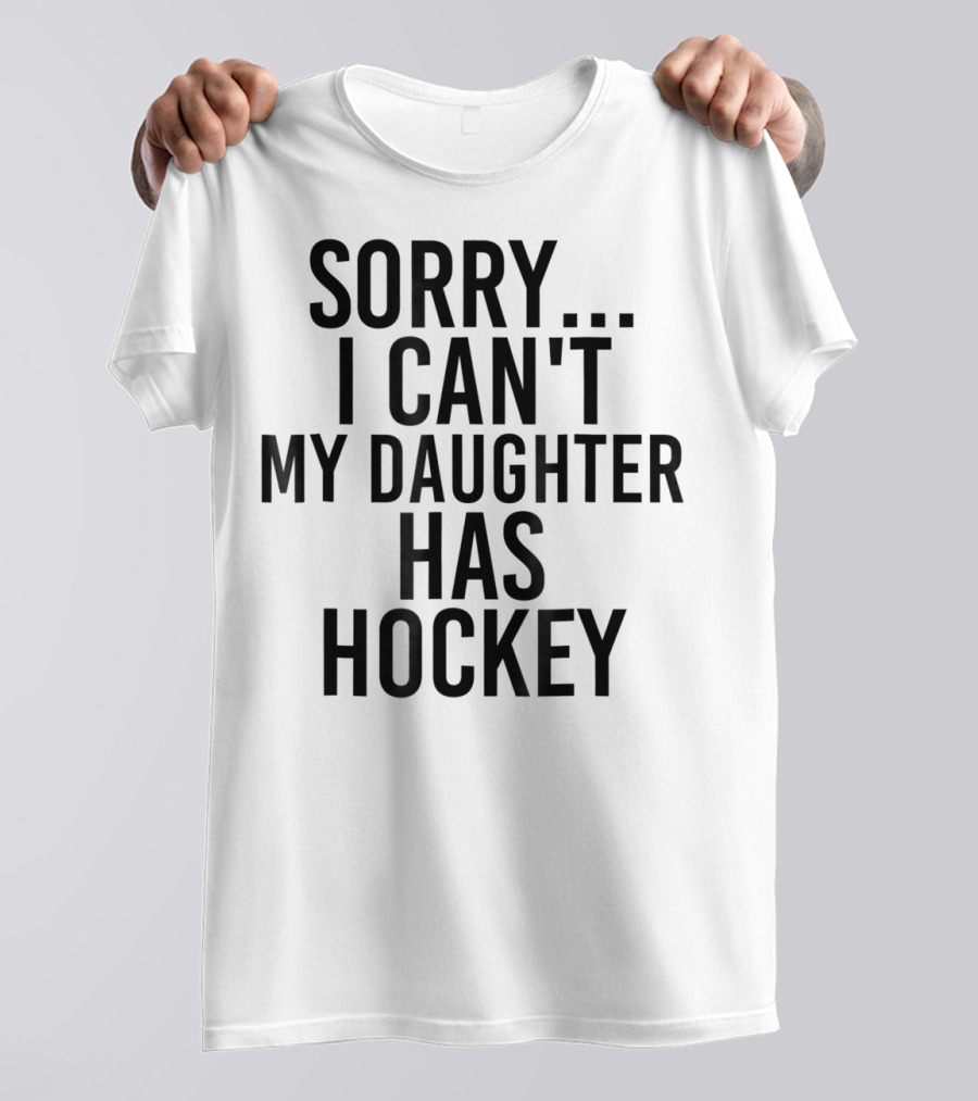 Sorry I Can't My Daughter Has Hockey T-Shirt
