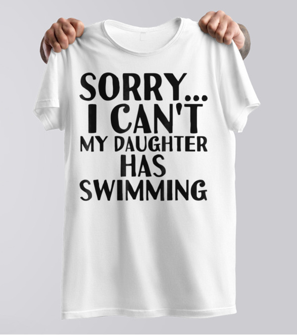 Sorry I Can't My Daughter Has Swimming T-Shirt