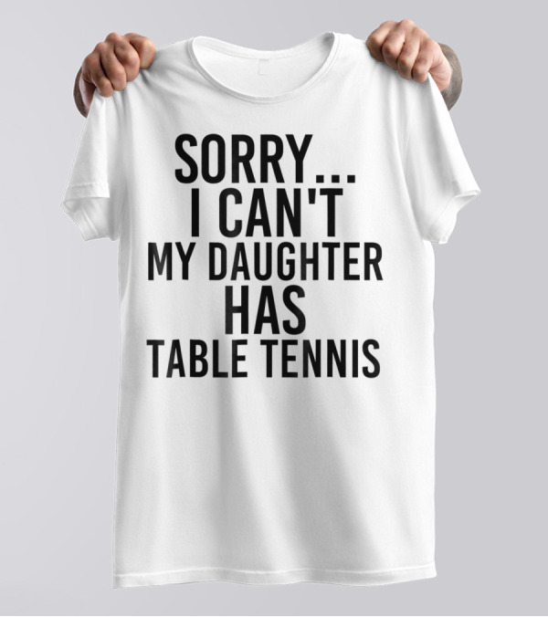 Sorry I Can't My Daughter Has Table Tennis T-Shirt
