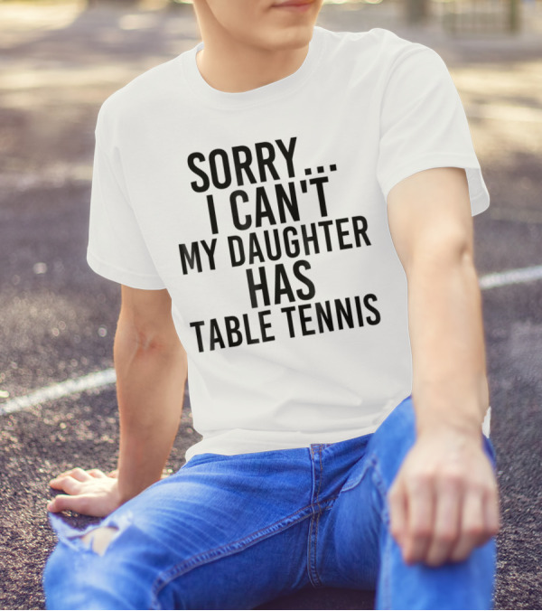 Sorry I Can't My Daughter Has Table Tennis T-Shirt