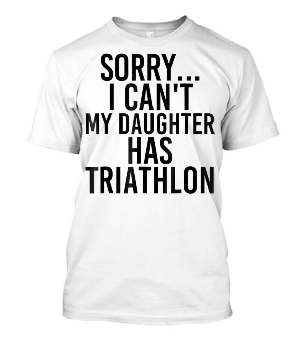 Sorry I Can't My Daughter Has Triathlon T-Shirt