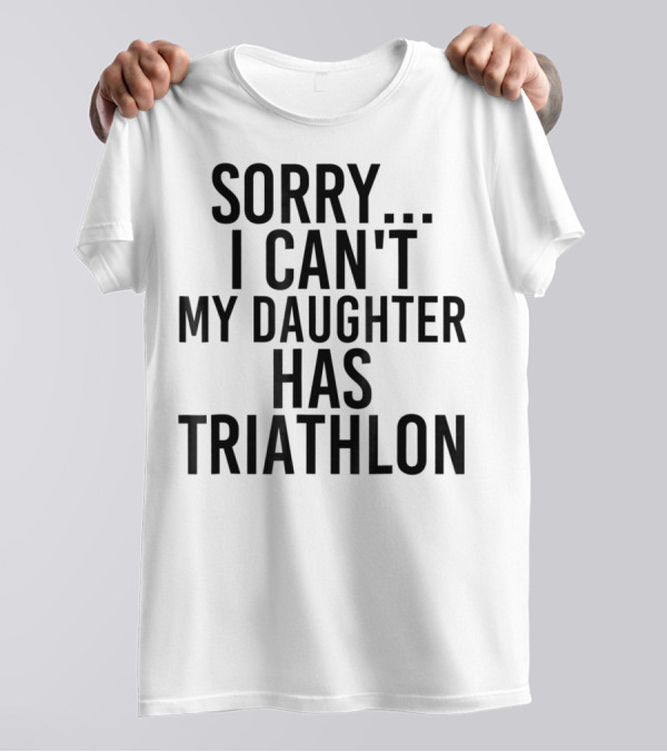 Sorry I Can't My Daughter Has Triathlon T-Shirt