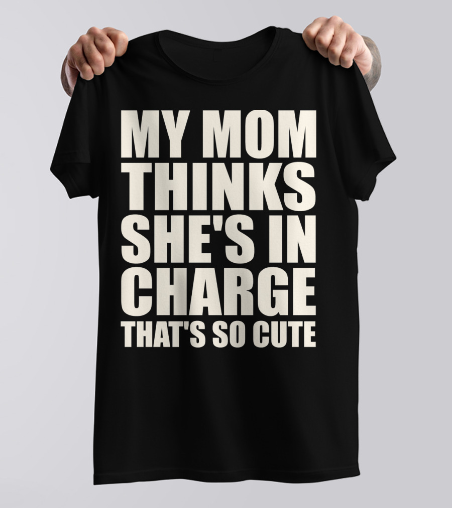 MY MOM THINKS SHE'S IN CHARGE THAT'S SO CUTE T-Shirt