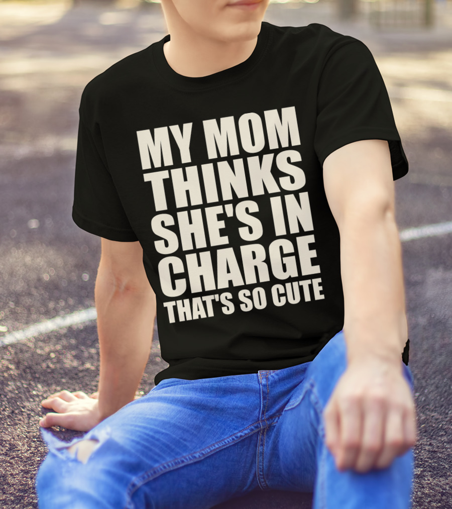 MY MOM THINKS SHE'S IN CHARGE THAT'S SO CUTE T-Shirt