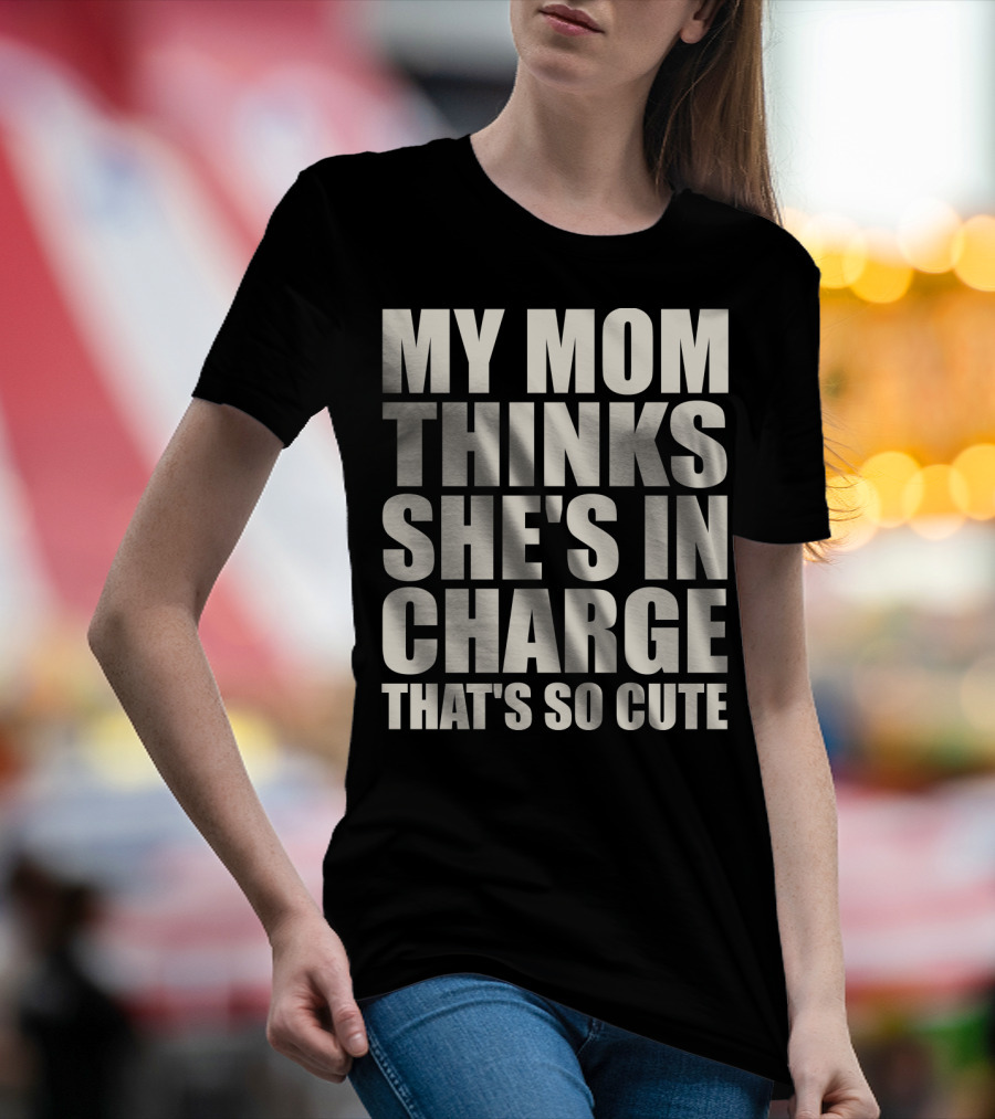 MY MOM THINKS SHE'S IN CHARGE THAT'S SO CUTE T-Shirt