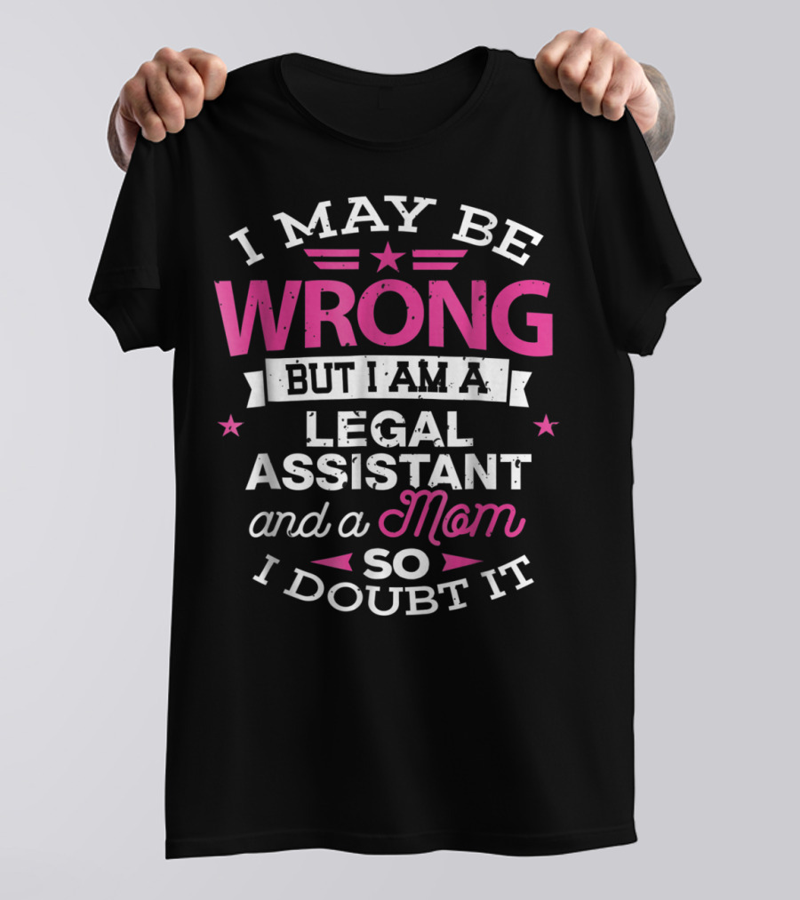 I May Be Wrong But I Am A Legal Assistant And A Mom So I Doubt It T-Shirt
