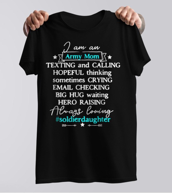 I Am An Army Mom Texting Calling Hero Raising Always Loving Soldier Daughter T-Shirt