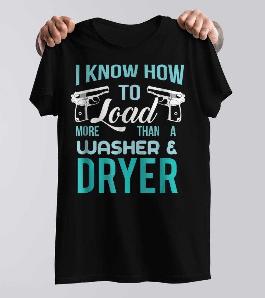 I Know How To Load More Than A Washer And Dryer With Guns T-Shirt
