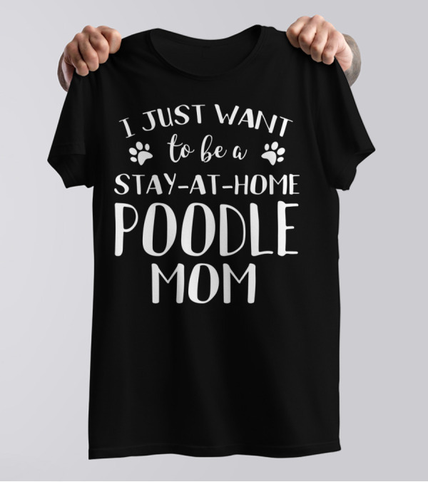 I Just Want To Be A Stay-at-Home Poodle Mom T-Shirt