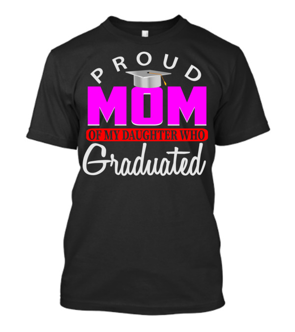 PROUD MOM OF MY DAUGHTER WHO GRADUATED Graduation Cap T-Shirt