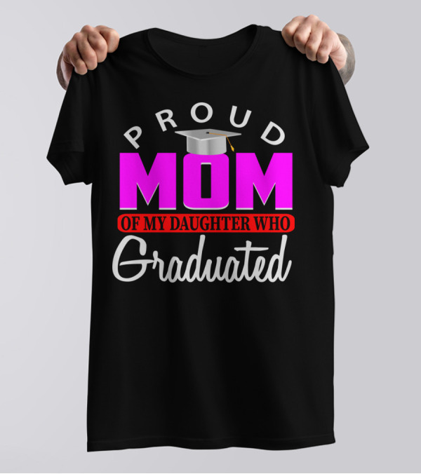 PROUD MOM OF MY DAUGHTER WHO GRADUATED Graduation Cap T-Shirt